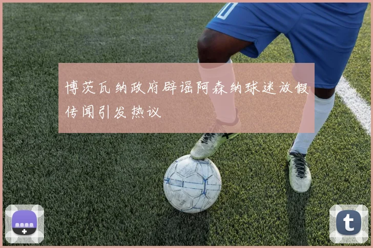 博茨瓦纳政府辟谣阿森纳球迷放假传闻引发热议