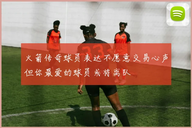 火箭传奇球员表达不愿意交易心声但你最爱的球员或将离队