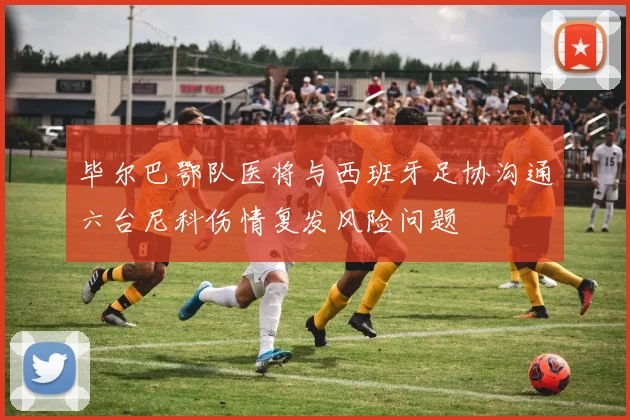 毕尔巴鄂队医将与西班牙足协沟通六台尼科伤情复发风险问题