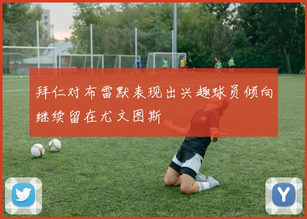 拜仁对布雷默表现出兴趣球员倾向继续留在尤文图斯