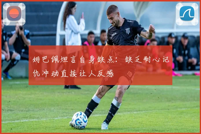 姆巴佩坦言自身缺点：缺乏耐心记仇冲动直接让人反感