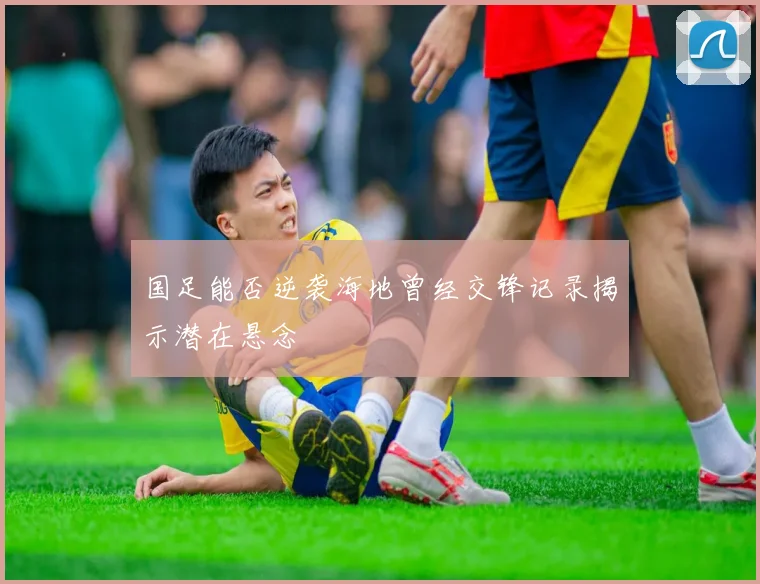 国足能否逆袭海地曾经交锋记录揭示潜在悬念