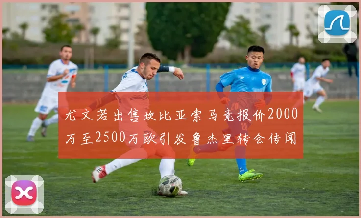 尤文若出售坎比亚索马竞报价2000万至2500万欧引发鲁杰里转会传闻