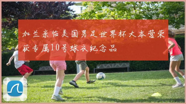 加兰亲临美国男足世界杯大本营荣获专属10号球衣纪念品