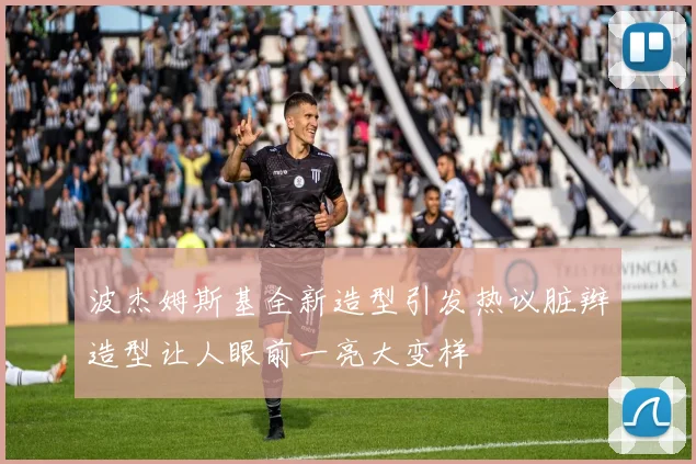 波杰姆斯基全新造型引发热议脏辫造型让人眼前一亮大变样
