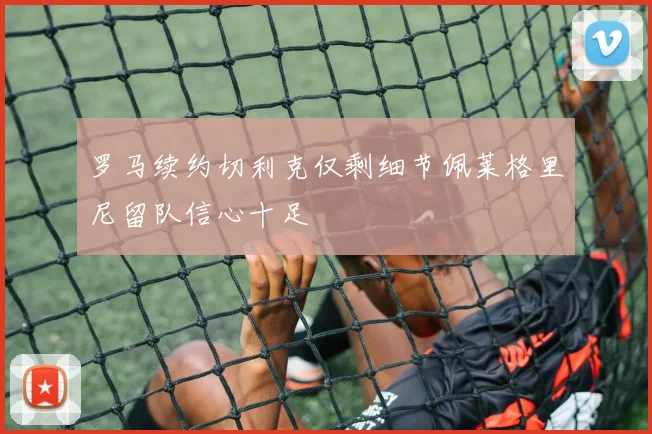 罗马续约切利克仅剩细节佩莱格里尼留队信心十足