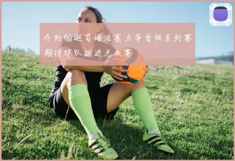乔约翰逊寄语活塞力争晋级系列赛期待球队挺进总决赛