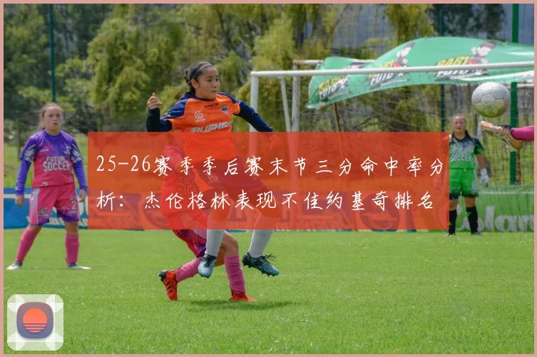 25-26赛季季后赛末节三分命中率分析：杰伦格林表现不佳约基奇排名靠后