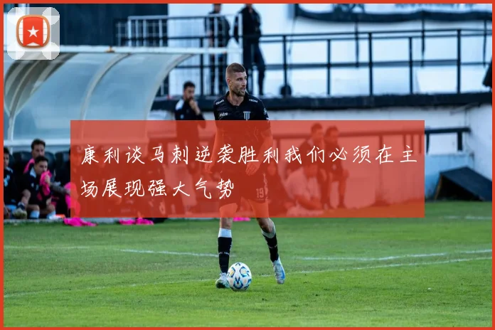 康利谈马刺逆袭胜利我们必须在主场展现强大气势