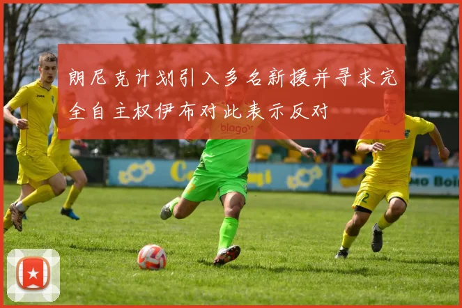 朗尼克计划引入多名新援并寻求完全自主权伊布对此表示反对