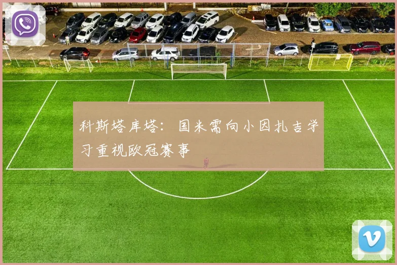 科斯塔库塔：国米需向小因扎吉学习重视欧冠赛事