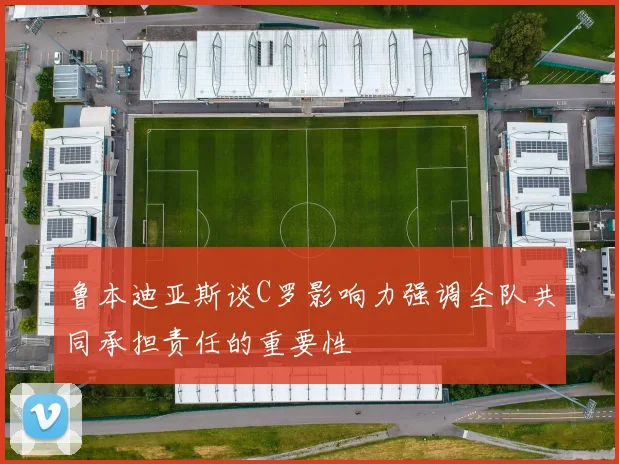 鲁本迪亚斯谈C罗影响力强调全队共同承担责任的重要性