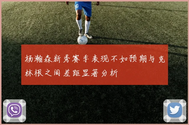 杨瀚森新秀赛季表现不如预期与克林根之间差距显著分析