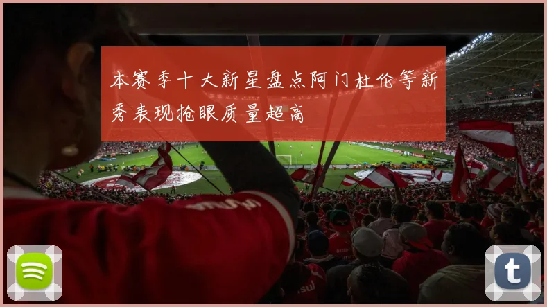 本赛季十大新星盘点阿门杜伦等新秀表现抢眼质量超高