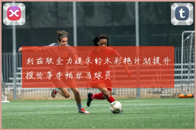 利兹联全力追求铃木彩艳计划提升报价争夺帕尔马球员