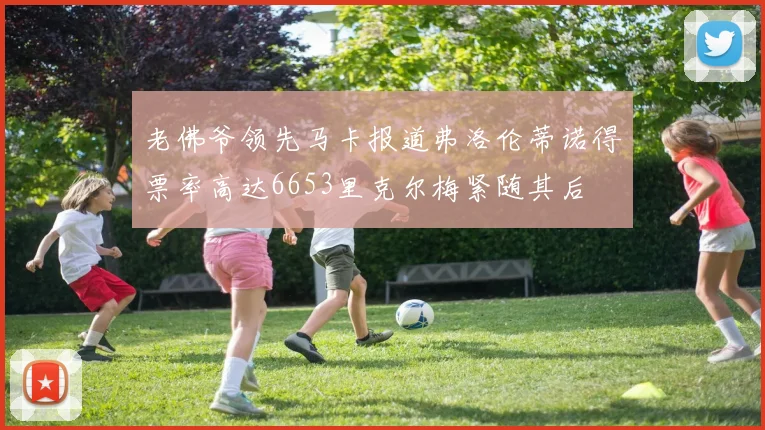 老佛爷领先马卡报道弗洛伦蒂诺得票率高达6653里克尔梅紧随其后