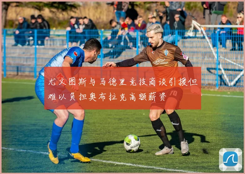 尤文图斯与马德里竞技商谈引援但难以负担奥布拉克高额薪资