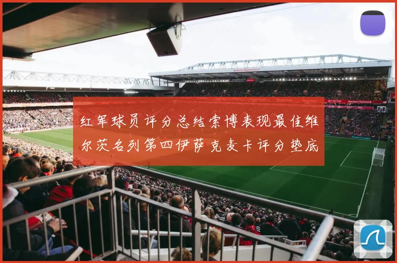 红军球员评分总结索博表现最佳维尔茨名列第四伊萨克麦卡评分垫底