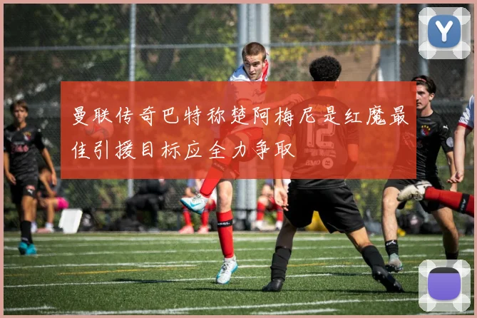 曼联传奇巴特称楚阿梅尼是红魔最佳引援目标应全力争取