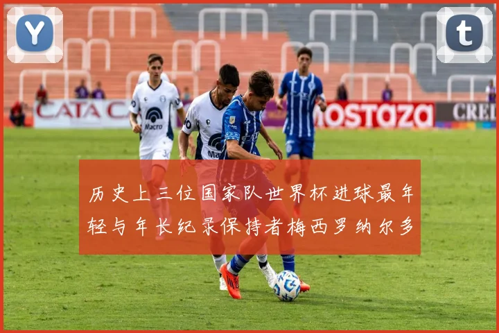 历史上三位国家队世界杯进球最年轻与年长纪录保持者梅西罗纳尔多劳德鲁普