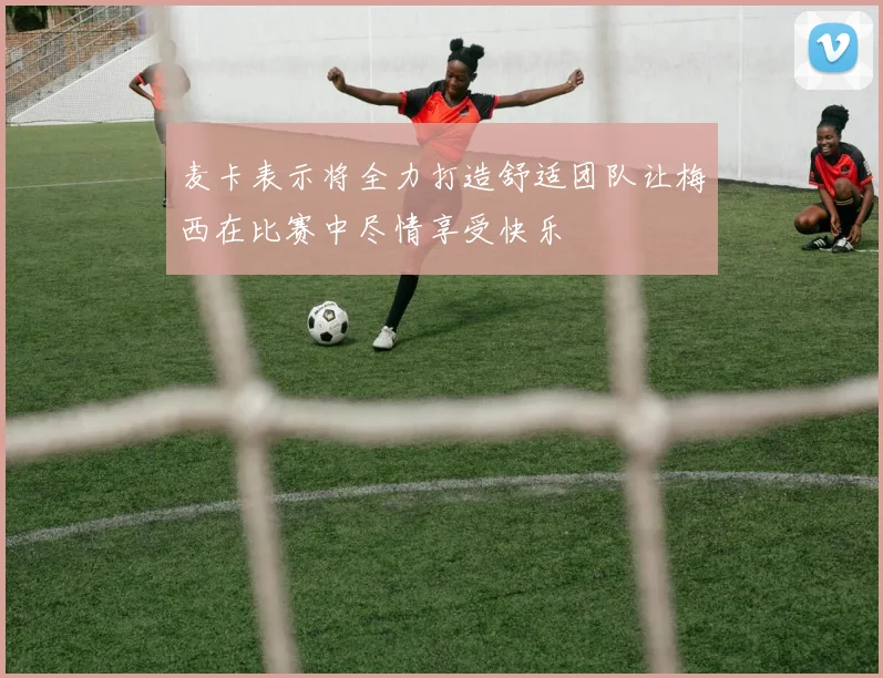 麦卡表示将全力打造舒适团队让梅西在比赛中尽情享受快乐